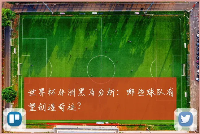 世界杯非洲黑马分析：哪些球队有望创造奇迹？