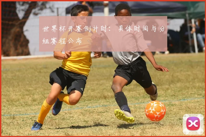 世界杯开赛倒计时：具体时间与分组赛程公布
