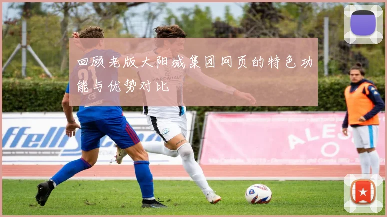 回顾老版大阳城集团网页的特色功能与优势对比