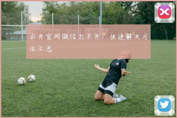 云开官网微信打不开？快速解决方法汇总