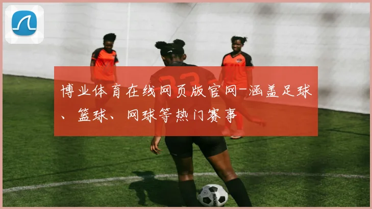 博业体育在线网页版官网-涵盖足球、篮球、网球等热门赛事