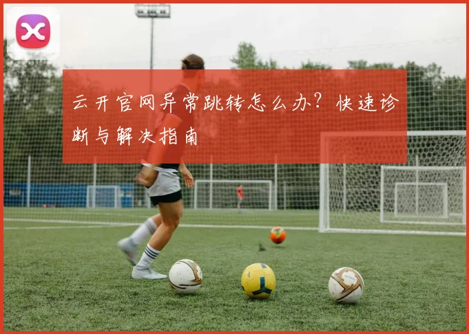 云开官网异常跳转怎么办?快速诊断与解决指南