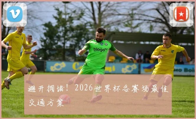 避开拥堵！2026世界杯各赛场最佳交通方案