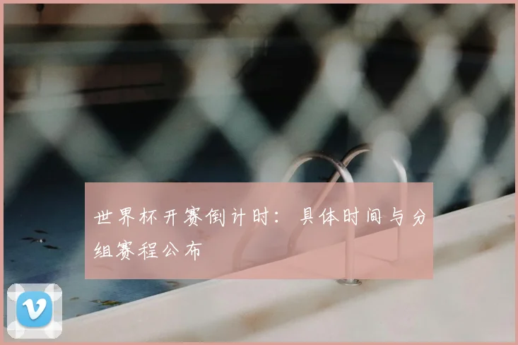 世界杯开赛倒计时:具体时间与分组赛程公布