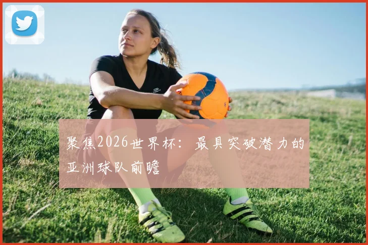 聚焦2026世界杯：最具突破潜力的亚洲球队前瞻