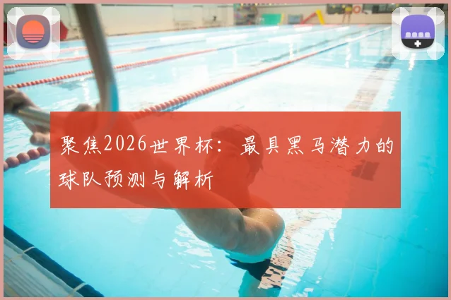 聚焦2026世界杯：最具黑马潜力的球队预测与解析
