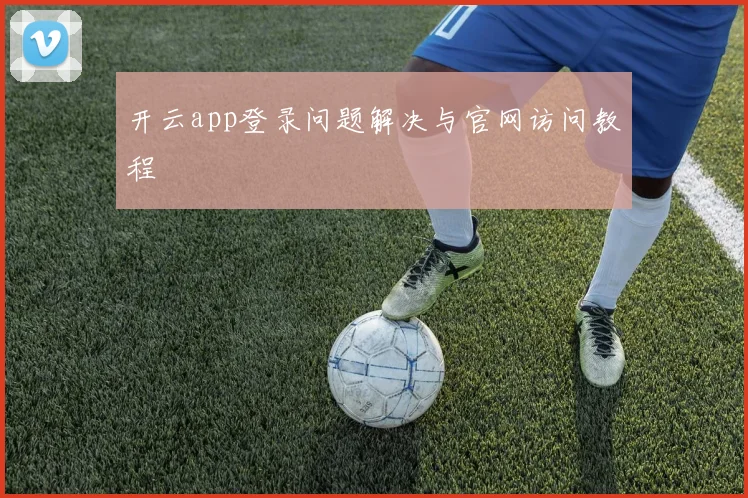 开云app登录问题解决与官网访问教程