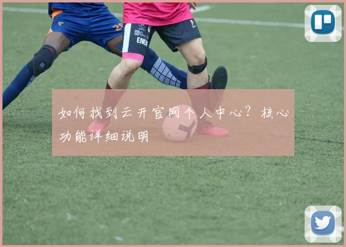 如何找到云开官网个人中心？核心功能详细说明