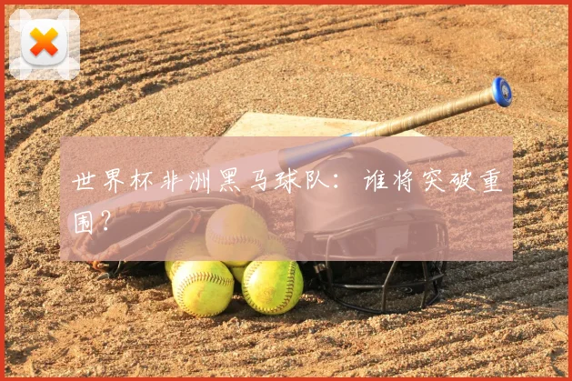 世界杯非洲黑马球队:谁将突破重围?