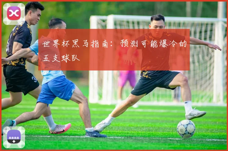 世界杯黑马指南：预测可能爆冷的五支球队