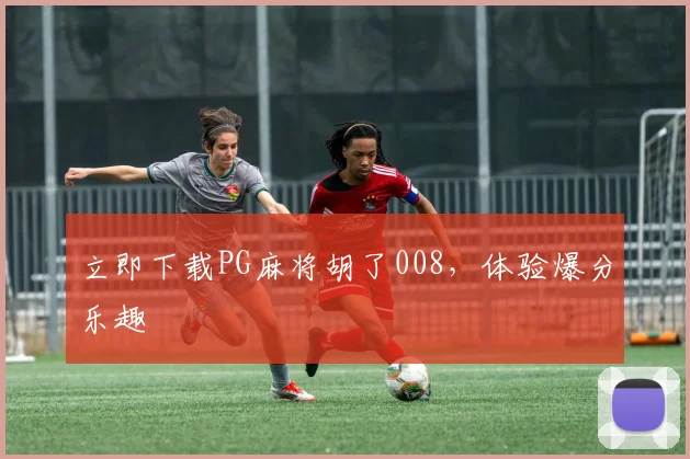 立即下载PG麻将胡了008，体验爆分乐趣