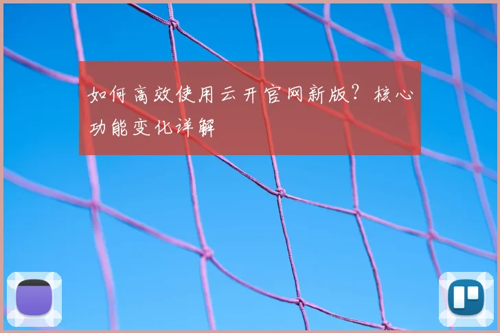 如何高效使用云开官网新版?核心功能变化详解