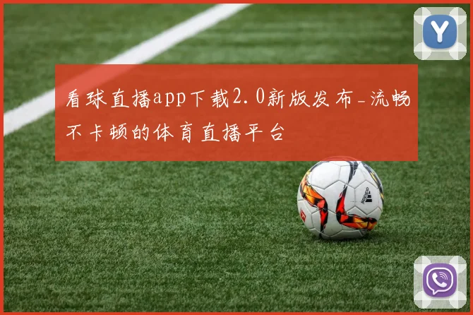 看球直播app下载2.0新版发布_流畅不卡顿的体育直播平台