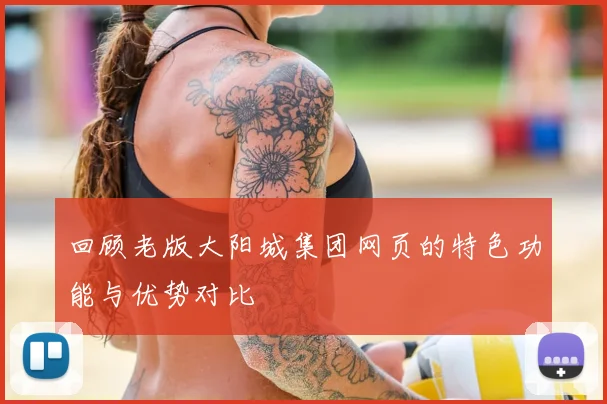回顾老版大阳城集团网页的特色功能与优势对比