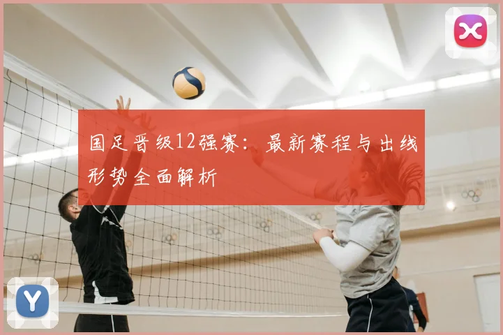 国足晋级12强赛：最新赛程与出线形势全面解析