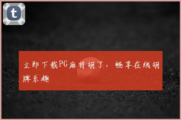 立即下载PG麻将胡了，畅享在线胡牌乐趣