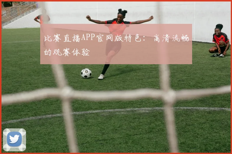 比赛直播APP官网版特色：高清流畅的观赛体验