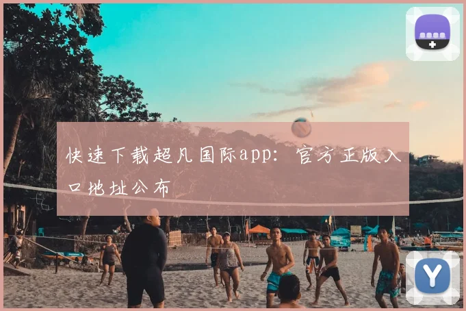 快速下载超凡国际app：官方正版入口地址公布