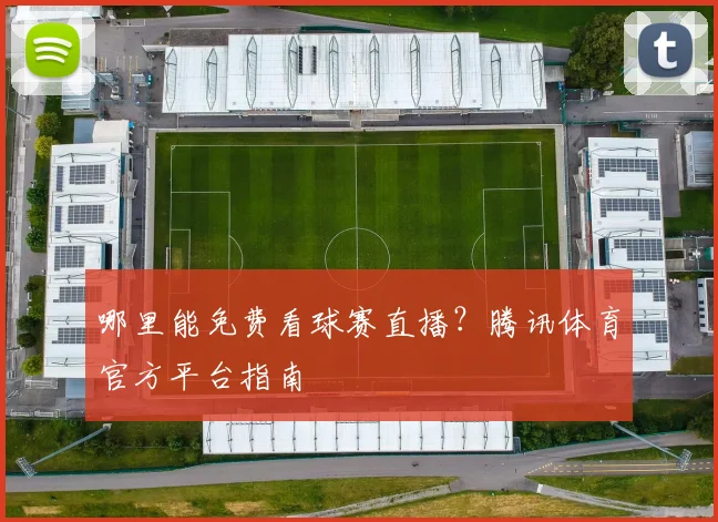 哪里能免费看球赛直播?腾讯体育官方平台指南