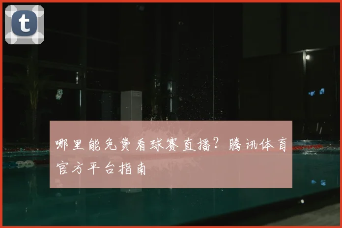 哪里能免费看球赛直播?腾讯体育官方平台指南