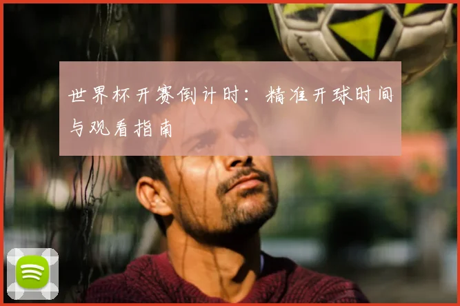 世界杯开赛倒计时:精准开球时间与观看指南