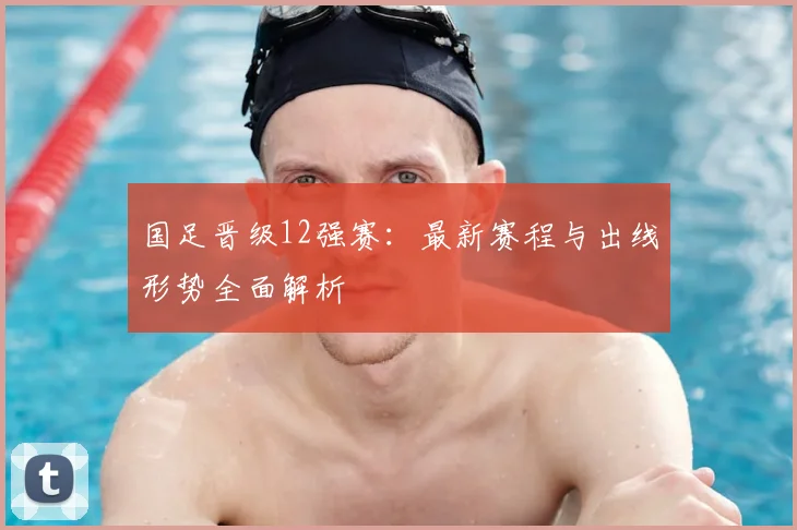 国足晋级12强赛:最新赛程与出线形势全面解析