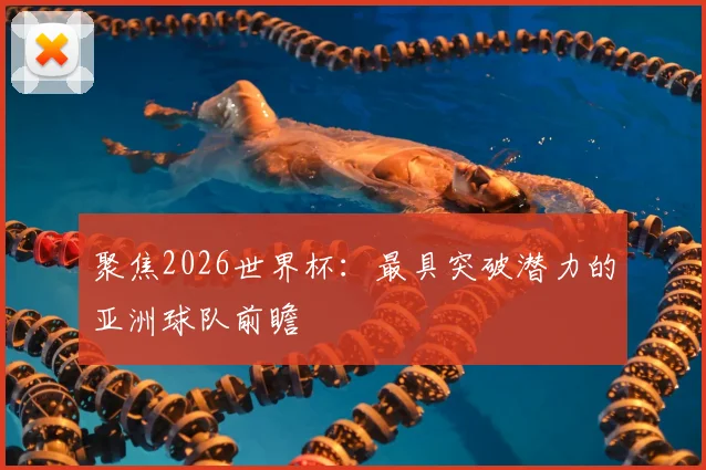 聚焦2026世界杯:最具突破潜力的亚洲球队前瞻